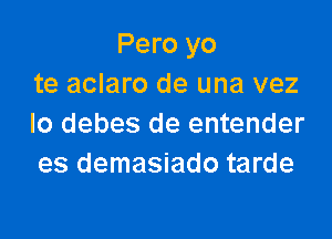 Pero yo
te aclaro de una vez

lo debes de entender
es demasiado tarde