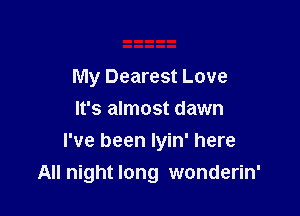 My Dearest Love

It's almost dawn
I've been lyin' here
All night long wonderin'