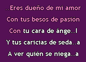 ..Eres duer'io de mi amor
Con tus besos de pasi6n
Con tu cara de angel
Y tus caricias de seda..a

A ver quis'zn se niega..a