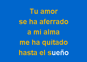 Tu amor
se ha aferrado

a mi alma
me ha quitado
hasta el suetio