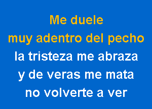 Me duele
muy adentro del pecho
la tristeza me abraza
y de veras me mata
no volverte a ver