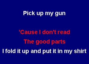 Pick up my gun

I fold it up and put it in my shirt