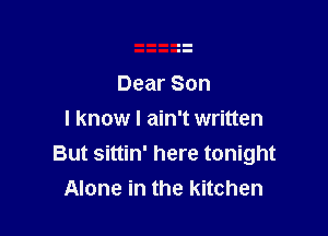 Dear Son

I know I ain't written
But sittin' here tonight
Alone in the kitchen