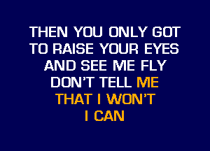 THEN YOU ONLY GOT
TO RAISE YOUR EYES
AND SEE ME FLY
DON'T TELL ME
THAT I WON'T
I CAN