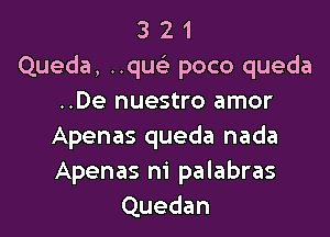 3 2 1
Queda, ..qu poco queda
..De nuestro amor

Apenas queda nada
Apenas m' palabras
Quedan