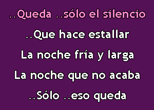 ..Queda ..56lo el silencio
..Que hace estallar
La noche fria y larga
La noche que no acaba

..Sc3lo ..eso queda