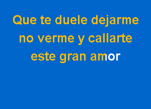 Que te duele dejarme
no verme y callarte

este gran amor