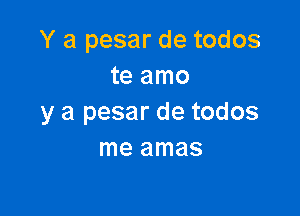 Y a pesar de todos
te amo

y a pesar de todos
me amas