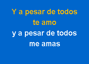 Y a pesar de todos
te amo

y a pesar de todos
me amas