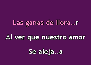 Las ganas de llora..r

Al ver que nuestro amor

Se aleja..a