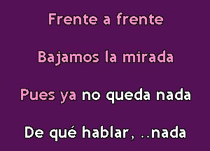 Frente a frente

Bajamos la mirada

Pues ya no queda nada

De quc hablar, ..nada