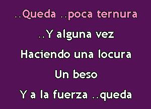 ..Queda ..poca ternura
..Y alguna vez
Haciendo una locura

Un beso

Y a la fuerza ..queda