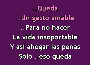 ..Queda
..Un gesto amable
..Para no hacer

La Vida insoportable
Y asi ahogar las penas
Sdlo ..eso queda