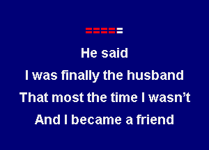 He said

I was finally the husband
That most the time I wasmt
And I became a friend