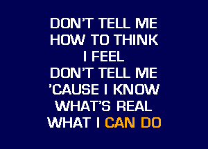 DDNT TELL ME
HOW TO THINK
I FEEL
DON'T TELL ME
'CAUSE I KNOW
WHAT'S REAL

WHAT I CAN DO I