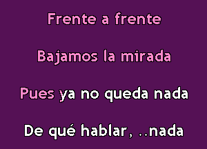 Frente a frente

Bajamos la mirada

Pues ya no queda nada

De quc hablar, ..nada