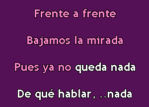 Frente a frente

Bajamos la mirada

Pues ya no queda nada

De quc hablar, ..nada