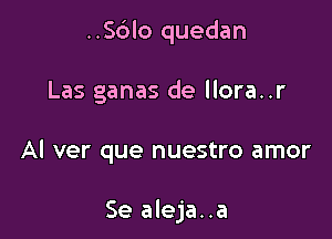 ..Sc')lo quedan

Las ganas de llora..r

AI ver que nuestro amor

Se aleja..a