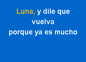 Luna, y dile que
vuelva

porque ya es mucho