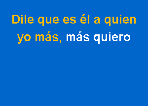 Dile que es a a quien
yo mais, me'ls quiero