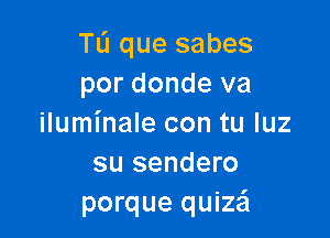 Ta que sabes
por donde va

iluminale con tu qu
su sendero
porque quize'l