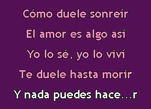 Cdmo duele sonreir
El amor es algo asi

Yo lo 563, yo lo Vivi

Te duele hasta morir

Y nada puedes hace...r l