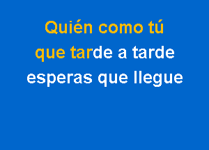 Quwn como tL'I
que tarde a tarde

esperas que Ilegue