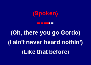 (Oh, there you go Gordo)
(I 21th never heard nothin,)
(Like that before)