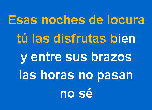 Esas noches de locura
tli las disfrutas bien
y entre sus brazos
las horas no pasan
no w