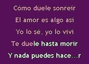 Cdmo duele sonreir
El amor es algo asi

Yo lo 563, yo lo Vivi

Te duele hasta morir

Y nada puedes hace...r l