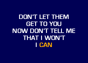 DON'T LET THEM
GET TO YOU
NOW DON'T TELL ME
THAT I WON'T
I CAN