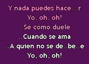 Y nada puedes hace...r
Yo, oh, oh!
..5 cbmo duele

..Cuando se ama
..A quien no se de..be..e
Yo, oh, oh!