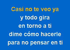 Casi no te veo ya
y todo gira

en torno a ti
dime c6mo hacerle
para no pensar en ti