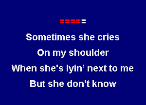 Sometimes she cries

On my shoulder
When she's lyiw next to me
But she dth know