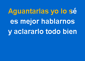 Aguantarlas yo lo a
es mejor hablarnos

y aclararlo todo bien