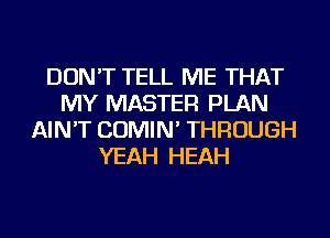 DON'T TELL ME THAT
MY MASTER PLAN
AIN'T COMIN' THROUGH
YEAH HEAH