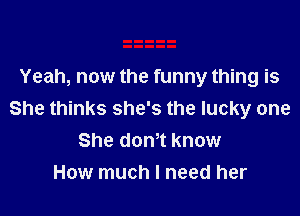 Yeah, now the funny thing is

She thinks she's the lucky one
She dth know
How much I need her