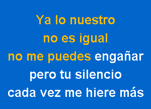 Ya lo nuestro
no es igual

no me puedes engariar
pero tu silencio
cada vez me hiere mails