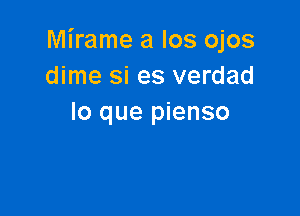 Mirame a Ios ojos
dime Si es verdad

lo que pienso