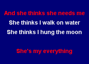 She thinks I walk on water

She thinks I hung the moon