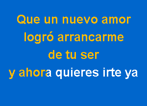 Que un nuevo amor
Iogrc') arrancarme

de tu ser
y ahora quieres irte ya