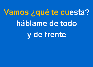 Vamos g,qu6. te cuesta?
hablame de todo

y de frente