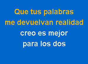 Que tus palabras
me devuelvan realidad

creo es mejor
para Ios dos