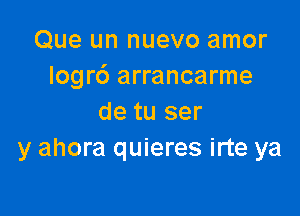 Que un nuevo amor
Iogrc') arrancarme

de tu ser
y ahora quieres irte ya