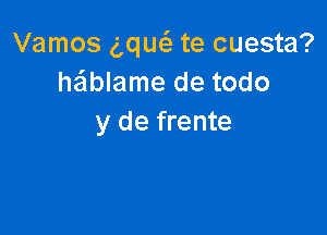 Vamos g,qu6. te cuesta?
hablame de todo

y de frente