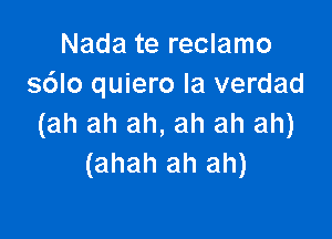 Nada te reclamo
s6lo quiero la verdad

(ah ah ah, ah ah ah)
(ahah ah ah)