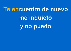 Te encuentro de nuevo
me inquieto

y no puedo