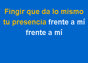 Fingir que da lo mismo
tu presencia frente a mi

frente a mi