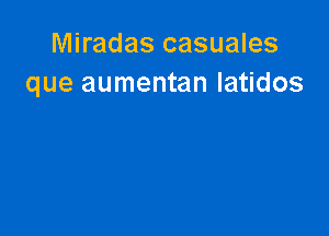 Miradas casuales
que aumentan latidos