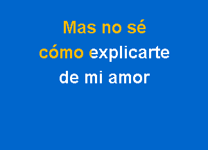 Mas no a
cdmo explicarte

de mi amor